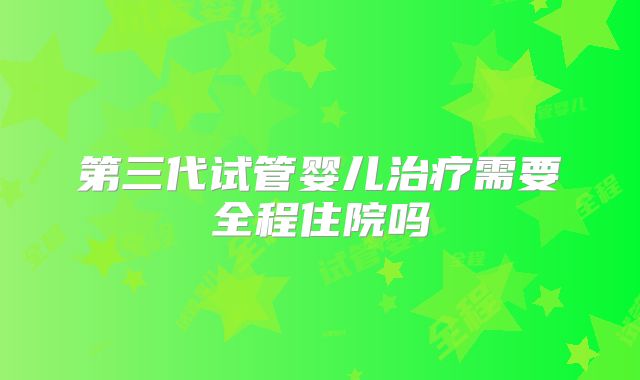 第三代试管婴儿治疗需要全程住院吗