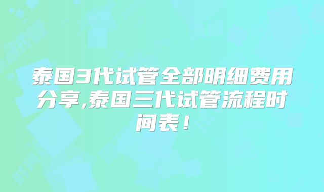 泰国3代试管全部明细费用分享,泰国三代试管流程时间表！