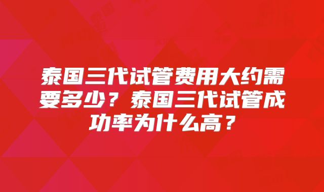 泰国三代试管费用大约需要多少？泰国三代试管成功率为什么高？