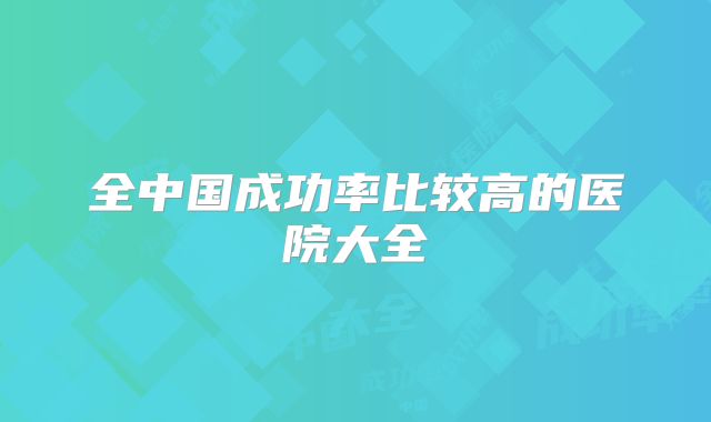 全中国成功率比较高的医院大全