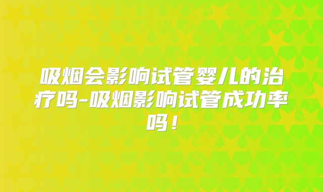 吸烟会影响试管婴儿的治疗吗-吸烟影响试管成功率吗！