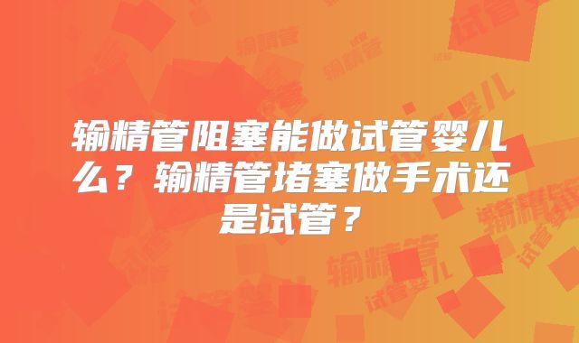 输精管阻塞能做试管婴儿么？输精管堵塞做手术还是试管？
