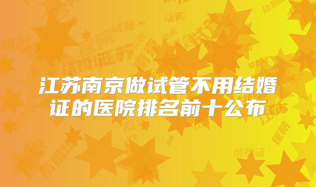 江苏南京做试管不用结婚证的医院排名前十公布