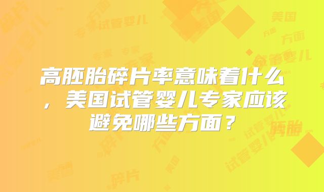 高胚胎碎片率意味着什么，美国试管婴儿专家应该避免哪些方面？