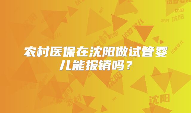 农村医保在沈阳做试管婴儿能报销吗？