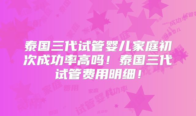 泰国三代试管婴儿家庭初次成功率高吗！泰国三代试管费用明细！