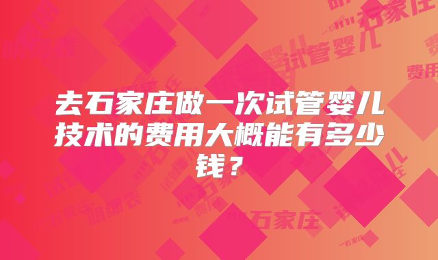 去石家庄做一次试管婴儿技术的费用大概能有多少钱？