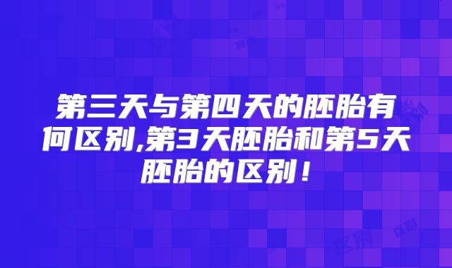 第三天与第四天的胚胎有何区别,第3天胚胎和第5天胚胎的区别！