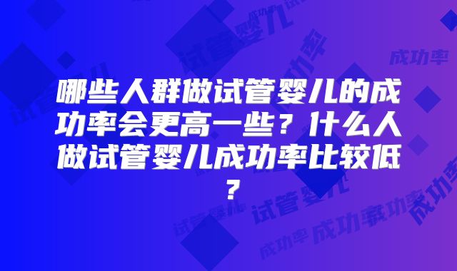 哪些人群做试管婴儿的成功率会更高一些?什么人做试管婴儿成功率比较低?