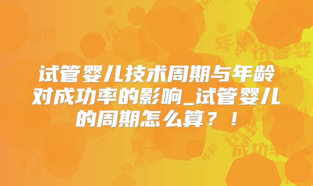 试管婴儿技术周期与年龄对成功率的影响_试管婴儿的周期怎么算？！