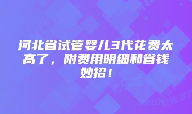 河北省试管婴儿3代花费太高了,附费用明细和省钱妙招!