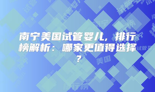南宁美国试管婴儿, 排行榜解析：哪家更值得选择？