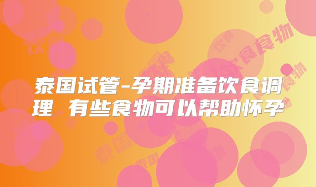 泰国试管-孕期准备饮食调理 有些食物可以帮助怀孕