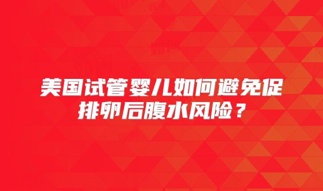 美国试管婴儿如何避免促排卵后腹水风险?