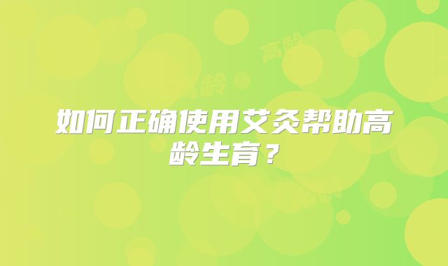 如何正确使用艾灸帮助高龄生育？
