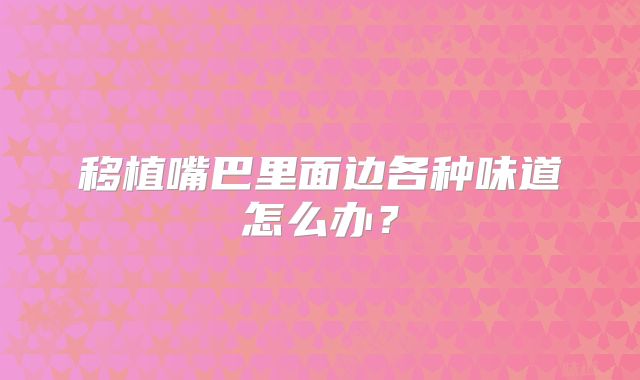 移植嘴巴里面边各种味道怎么办?