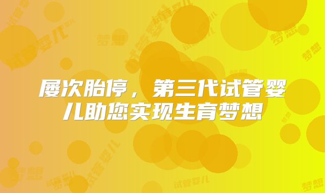 屡次胎停,第三代试管婴儿助您实现生育梦想