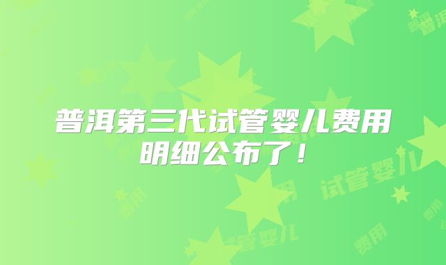 普洱第三代试管婴儿费用明细公布了！