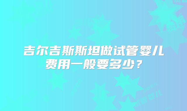 吉尔吉斯斯坦做试管婴儿费用一般要多少？
