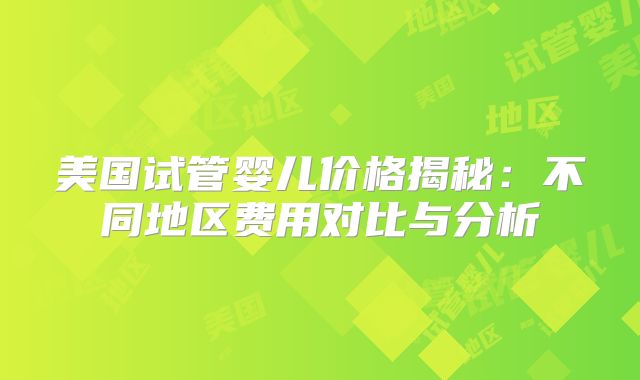 美国试管婴儿价格揭秘：不同地区费用对比与分析