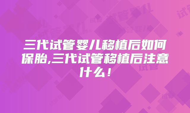 三代试管婴儿移植后如何保胎,三代试管移植后注意什么!