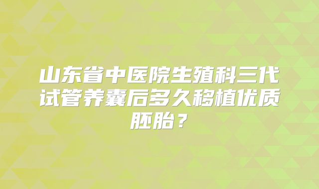 山东省中医院生殖科三代试管养囊后多久移植优质胚胎？
