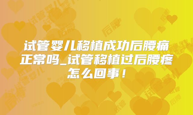 试管婴儿移植成功后腰痛正常吗_试管移植过后腰疼怎么回事！