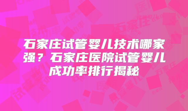 石家庄试管婴儿技术哪家强？石家庄医院试管婴儿成功率排行揭秘