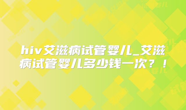 hiv艾滋病试管婴儿_艾滋病试管婴儿多少钱一次？！