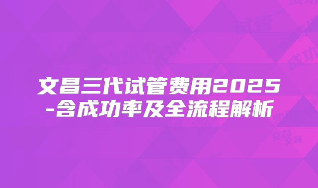 文昌三代试管费用2025-含成功率及全流程解析