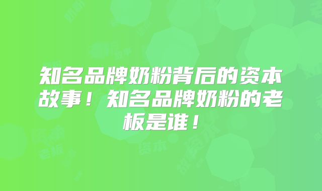 知名品牌奶粉背后的资本故事！知名品牌奶粉的老板是谁！
