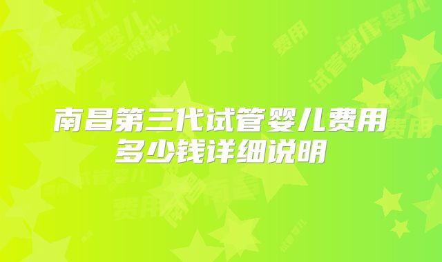 南昌第三代试管婴儿费用多少钱详细说明