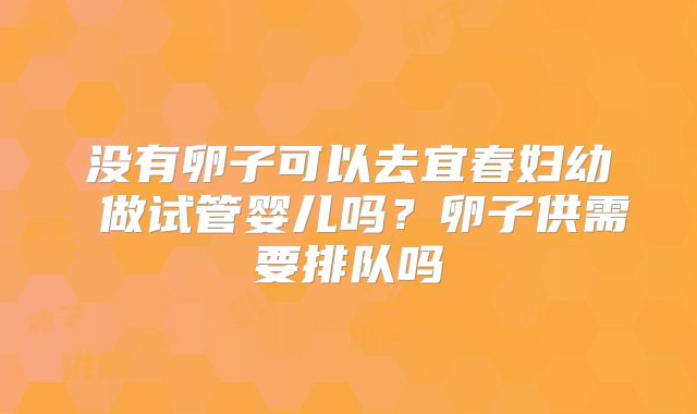没有卵子可以去宜春妇幼 做试管婴儿吗?卵子供需要排队吗