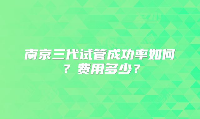 南京三代试管成功率如何？费用多少？