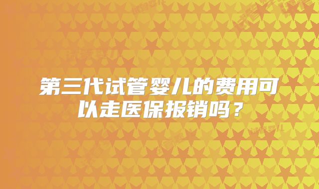 第三代试管婴儿的费用可以走医保报销吗？