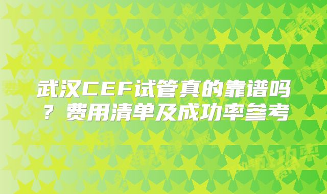 武汉CEF试管真的靠谱吗？费用清单及成功率参考