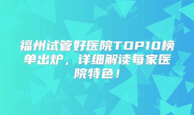 福州试管好医院TOP10榜单出炉，详细解读每家医院特色！