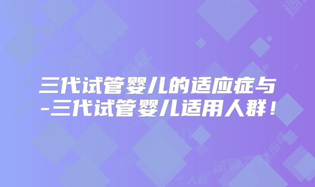 三代试管婴儿的适应症与-三代试管婴儿适用人群！