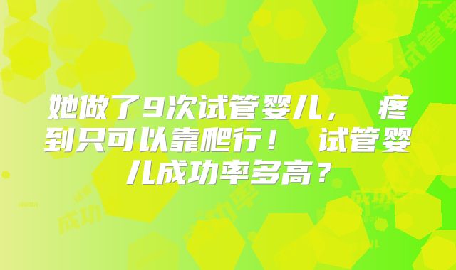 她做了9次试管婴儿， 疼到只可以靠爬行！ 试管婴儿成功率多高？