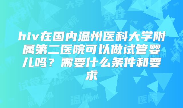hiv在国内温州医科大学附属第二医院可以做试管婴儿吗？需要什么条件和要求