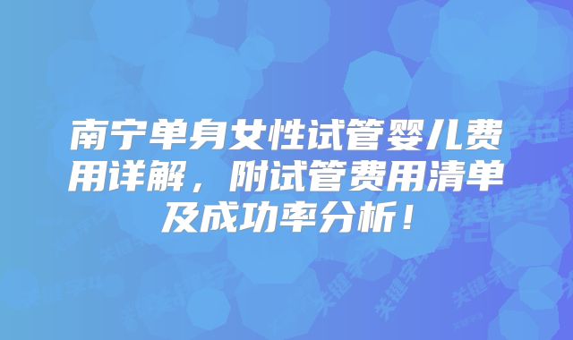 南宁单身女性试管婴儿费用详解,附试管费用清单及成功率分析!