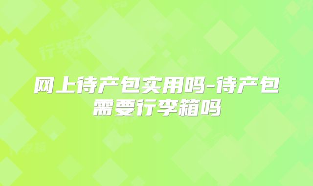 网上待产包实用吗-待产包需要行李箱吗