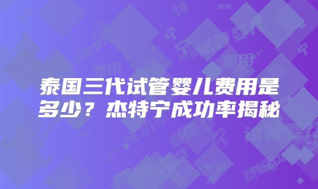 泰国三代试管婴儿费用是多少?杰特宁成功率揭秘