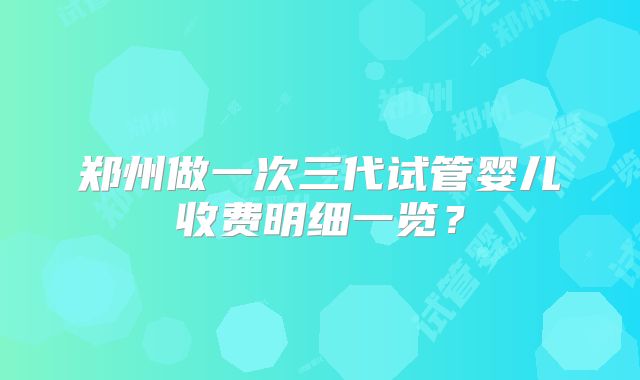 郑州做一次三代试管婴儿收费明细一览？