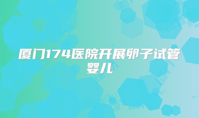 厦门174医院开展卵子试管婴儿