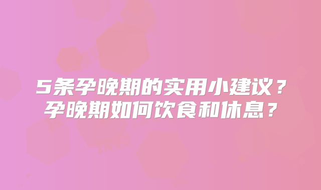 5条孕晚期的实用小建议？孕晚期如何饮食和休息？