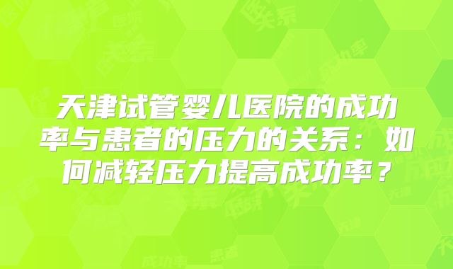 天津试管婴儿医院的成功率与患者的压力的关系:如何减轻压力提高成功率?