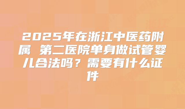 2025年在浙江中医药附属 第二医院单身做试管婴儿合法吗？需要有什么证件