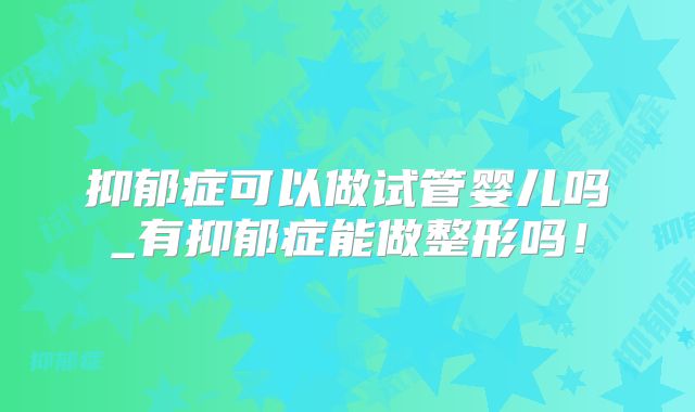 抑郁症可以做试管婴儿吗_有抑郁症能做整形吗!