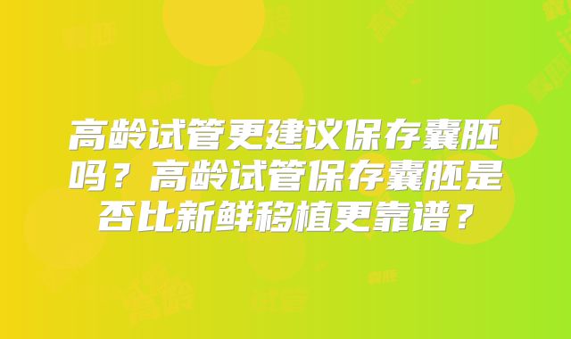 高龄试管更建议保存囊胚吗？高龄试管保存囊胚是否比新鲜移植更靠谱？